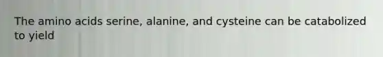 The amino acids serine, alanine, and cysteine can be catabolized to yield