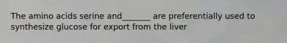 The amino acids serine and_______ are preferentially used to synthesize glucose for export from the liver