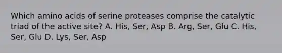 Which amino acids of serine proteases comprise the catalytic triad of the active site? A. His, Ser, Asp B. Arg, Ser, Glu C. His, Ser, Glu D. Lys, Ser, Asp