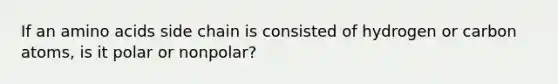 If an amino acids side chain is consisted of hydrogen or carbon atoms, is it polar or nonpolar?