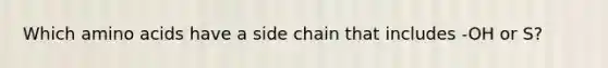 Which amino acids have a side chain that includes -OH or S?