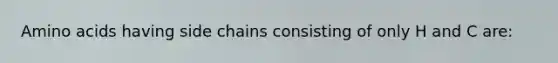 Amino acids having side chains consisting of only H and C are: