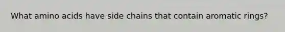 What amino acids have side chains that contain aromatic rings?