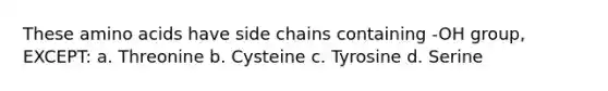 These amino acids have side chains containing -OH group, EXCEPT: a. Threonine b. Cysteine c. Tyrosine d. Serine