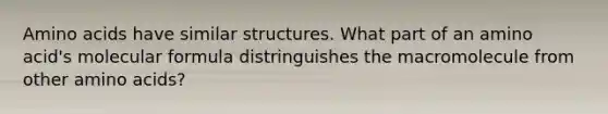 Amino acids have similar structures. What part of an amino acid's molecular formula distringuishes the macromolecule from other amino acids?