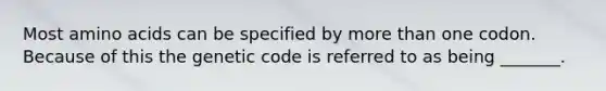 Most amino acids can be specified by more than one codon. Because of this the genetic code is referred to as being _______.