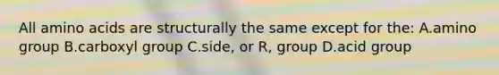 All amino acids are structurally the same except for the: A.amino group B.carboxyl group C.side, or R, group D.acid group