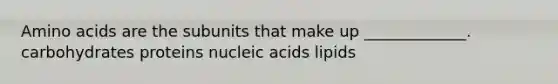 <a href='https://www.questionai.com/knowledge/k9gb720LCl-amino-acids' class='anchor-knowledge'>amino acids</a> are the subunits that make up _____________. carbohydrates proteins nucleic acids lipids