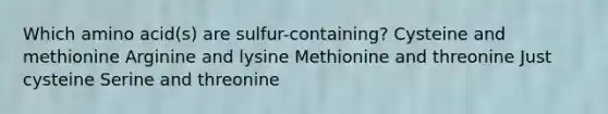 Which amino acid(s) are sulfur-containing? Cysteine and methionine Arginine and lysine Methionine and threonine Just cysteine Serine and threonine