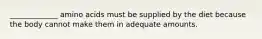 _____________ amino acids must be supplied by the diet because the body cannot make them in adequate amounts.