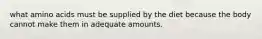 what amino acids must be supplied by the diet because the body cannot make them in adequate amounts.