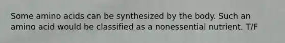 Some amino acids can be synthesized by the body. Such an amino acid would be classified as a nonessential nutrient. T/F