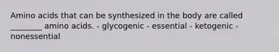 Amino acids that can be synthesized in the body are called ________ amino acids. - glycogenic - essential - ketogenic - nonessential