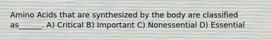 Amino Acids that are synthesized by the body are classified as______. A) Critical B) Important C) Nonessential D) Essential