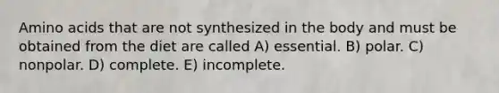 <a href='https://www.questionai.com/knowledge/k9gb720LCl-amino-acids' class='anchor-knowledge'>amino acids</a> that are not synthesized in the body and must be obtained from the diet are called A) essential. B) polar. C) nonpolar. D) complete. E) incomplete.