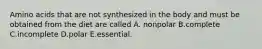 Amino acids that are not synthesized in the body and must be obtained from the diet are called A. nonpolar B.complete C.incomplete D.polar E.essential.