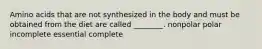 Amino acids that are not synthesized in the body and must be obtained from the diet are called ________. nonpolar polar incomplete essential complete