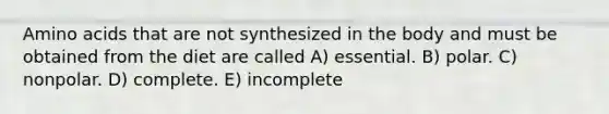 Amino acids that are not synthesized in the body and must be obtained from the diet are called A) essential. B) polar. C) nonpolar. D) complete. E) incomplete