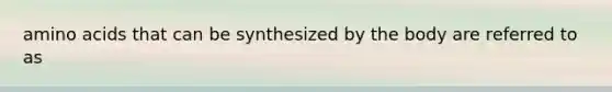 amino acids that can be synthesized by the body are referred to as