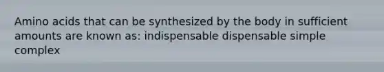 Amino acids that can be synthesized by the body in sufficient amounts are known as: indispensable dispensable simple complex