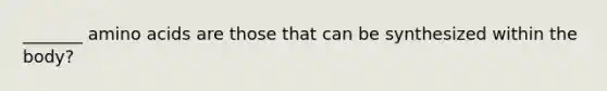 _______ amino acids are those that can be synthesized within the body?