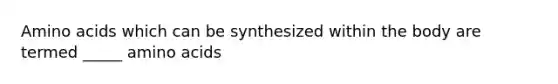 Amino acids which can be synthesized within the body are termed _____ amino acids