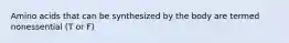 Amino acids that can be synthesized by the body are termed nonessential (T or F)