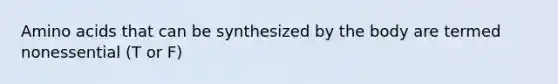 Amino acids that can be synthesized by the body are termed nonessential (T or F)