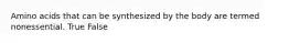 Amino acids that can be synthesized by the body are termed nonessential. True False