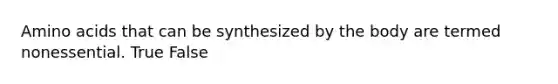 Amino acids that can be synthesized by the body are termed nonessential. True False