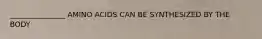 _______________ AMINO ACIDS CAN BE SYNTHESIZED BY THE BODY