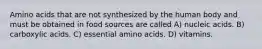 Amino acids that are not synthesized by the human body and must be obtained in food sources are called A) nucleic acids. B) carboxylic acids. C) essential amino acids. D) vitamins.