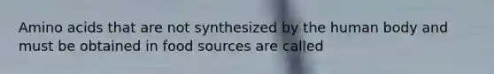 Amino acids that are not synthesized by the human body and must be obtained in food sources are called