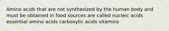 Amino acids that are not synthesized by the human body and must be obtained in food sources are called nucleic acids essential amino acids carboxylic acids vitamins