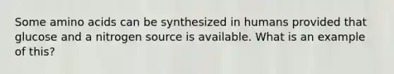 Some amino acids can be synthesized in humans provided that glucose and a nitrogen source is available. What is an example of this?