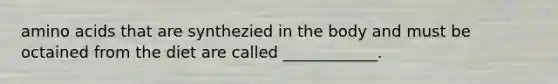 amino acids that are synthezied in the body and must be octained from the diet are called ____________.