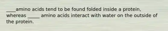____amino acids tend to be found folded inside a protein, whereas _____ amino acids interact with water on the outside of the protein.