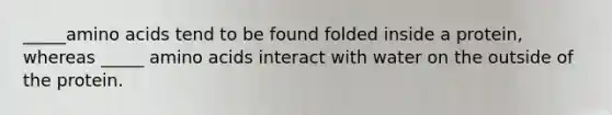 _____amino acids tend to be found folded inside a protein, whereas _____ amino acids interact with water on the outside of the protein.