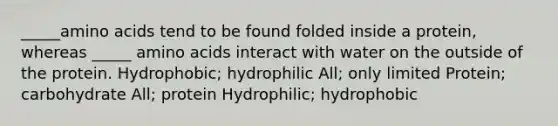 _____<a href='https://www.questionai.com/knowledge/k9gb720LCl-amino-acids' class='anchor-knowledge'>amino acids</a> tend to be found folded inside a protein, whereas _____ amino acids interact with water on the outside of the protein. Hydrophobic; hydrophilic All; only limited Protein; carbohydrate All; protein Hydrophilic; hydrophobic