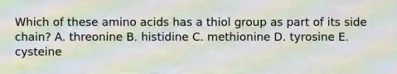 Which of these amino acids has a thiol group as part of its side chain? A. threonine B. histidine C. methionine D. tyrosine E. cysteine