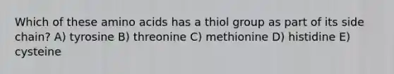 Which of these amino acids has a thiol group as part of its side chain? A) tyrosine B) threonine C) methionine D) histidine E) cysteine