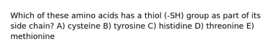 Which of these amino acids has a thiol (-SH) group as part of its side chain? A) cysteine B) tyrosine C) histidine D) threonine E) methionine