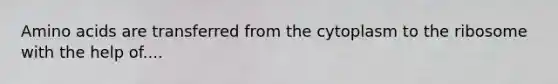 Amino acids are transferred from the cytoplasm to the ribosome with the help of....