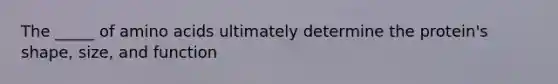 The _____ of amino acids ultimately determine the protein's shape, size, and function