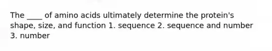 The ____ of amino acids ultimately determine the protein's shape, size, and function 1. sequence 2. sequence and number 3. number