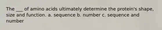 The ___ of amino acids ultimately determine the protein's shape, size and function. a. sequence b. number c. sequence and number