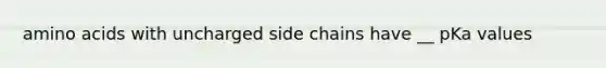 amino acids with uncharged side chains have __ pKa values