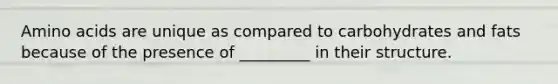 Amino acids are unique as compared to carbohydrates and fats because of the presence of _________ in their structure.