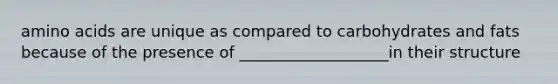 amino acids are unique as compared to carbohydrates and fats because of the presence of ___________________in their structure