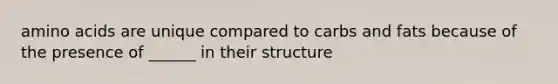 amino acids are unique compared to carbs and fats because of the presence of ______ in their structure